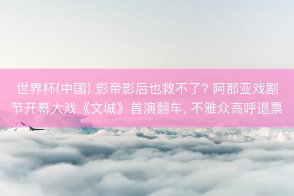 世界杯(中国) 影帝影后也救不了? 阿那亚戏剧节开幕大戏《文城》首演翻车, 不雅众高呼退票