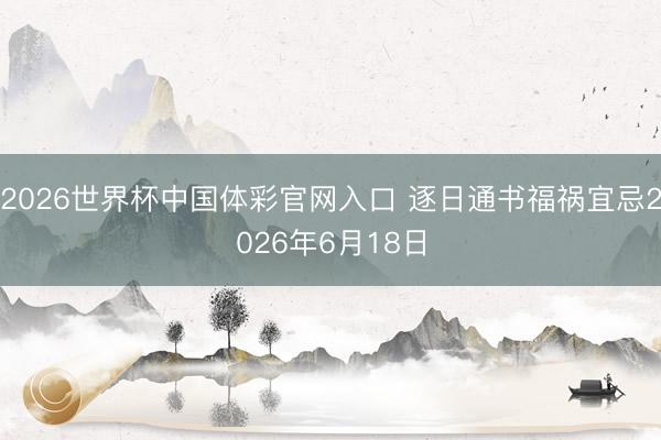 2026世界杯中国体彩官网入口 逐日通书福祸宜忌2026年6月18日