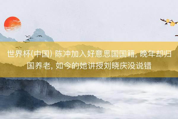 世界杯(中国) 陈冲加入好意思国国籍， 晚年却归国养老， 如今的她讲授刘晓庆没说错