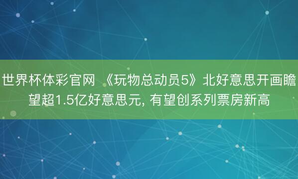 世界杯体彩官网 《玩物总动员5》北好意思开画瞻望超1.5亿好意思元， 有望创系列票房新高