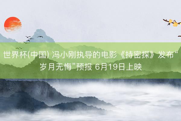 世界杯(中国) 冯小刚执导的电影《持密探》发布“岁月无悔”预报 6月19日上映